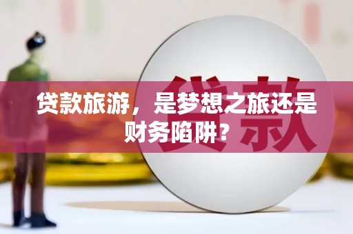 行唐贷款旅游，是梦想之旅还是财务陷阱？