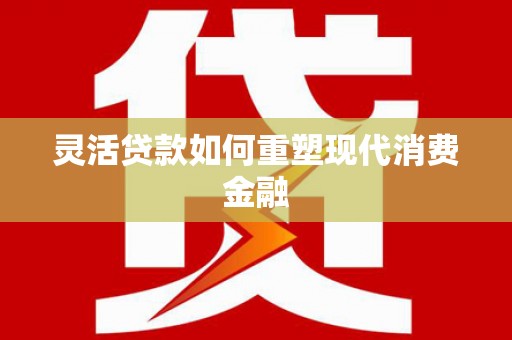 行唐灵活贷款如何重塑现代消费金融