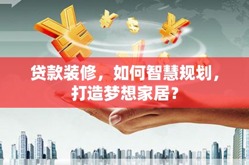 行唐贷款装修，如何智慧规划，打造梦想家居？