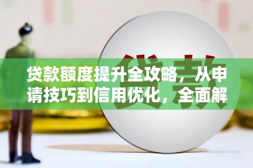 行唐贷款额度提升全攻略，从申请技巧到信用优化，全面解析
