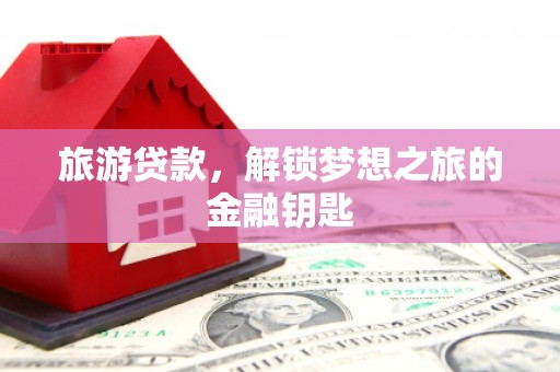 行唐旅游贷款，解锁梦想之旅的金融钥匙