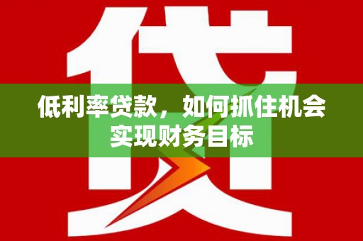 行唐低利率贷款，如何抓住机会实现财务目标