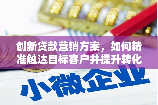 行唐创新贷款营销方案，如何精准触达目标客户并提升转化率