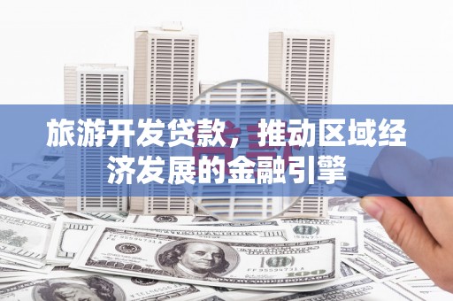行唐旅游开发贷款，推动区域经济发展的金融引擎