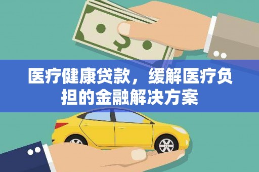 行唐医疗健康贷款，缓解医疗负担的金融解决方案