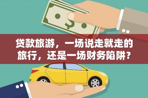 行唐贷款旅游，一场说走就走的旅行，还是一场财务陷阱？