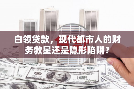 行唐白领贷款，现代都市人的财务救星还是隐形陷阱？
