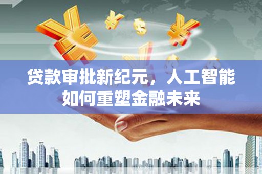行唐贷款审批新纪元，人工智能如何重塑金融未来