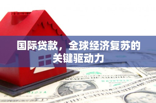 行唐国际贷款，全球经济复苏的关键驱动力