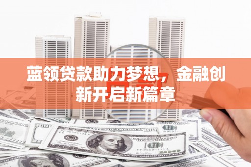 行唐蓝领贷款助力梦想，金融创新开启新篇章