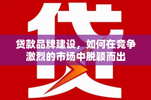 行唐贷款品牌建设，如何在竞争激烈的市场中脱颖而出