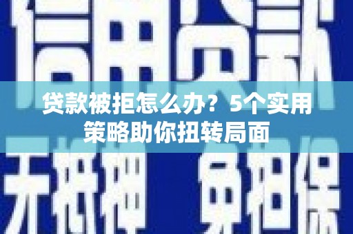 行唐贷款被拒怎么办？5个实用策略助你扭转局面