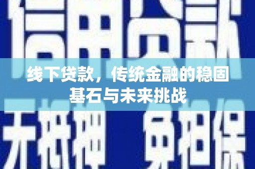行唐线下贷款，传统金融的稳固基石与未来挑战