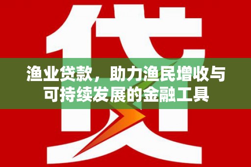 行唐渔业贷款，助力渔民增收与可持续发展的金融工具