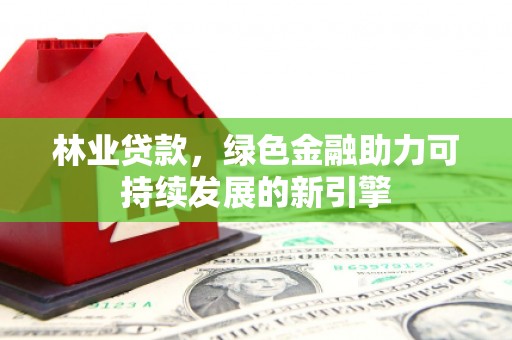 行唐林业贷款，绿色金融助力可持续发展的新引擎