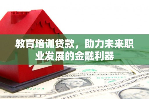 行唐教育培训贷款，助力未来职业发展的金融利器