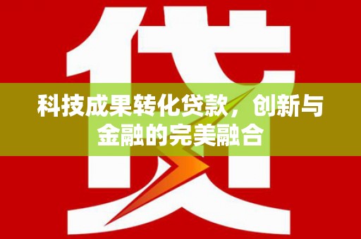 行唐科技成果转化贷款，创新与金融的完美融合