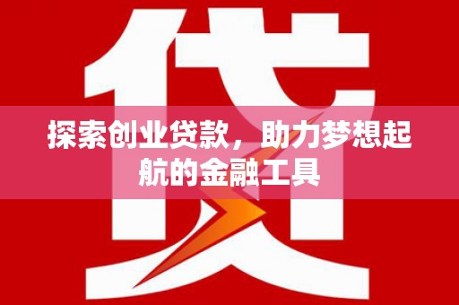 行唐探索创业贷款，助力梦想起航的金融工具