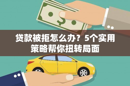 行唐贷款被拒怎么办？5个实用策略帮你扭转局面