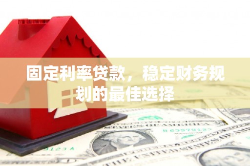 行唐固定利率贷款，稳定财务规划的最佳选择