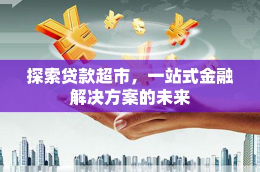 行唐探索贷款超市，一站式金融解决方案的未来