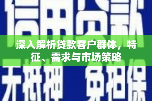 行唐深入解析贷款客户群体，特征、需求与市场策略