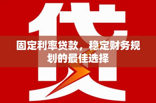 行唐固定利率贷款，稳定财务规划的最佳选择