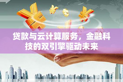 行唐贷款与云计算服务，金融科技的双引擎驱动未来
