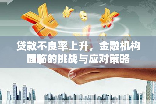 行唐贷款不良率上升，金融机构面临的挑战与应对策略