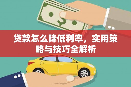 行唐贷款怎么降低利率，实用策略与技巧全解析
