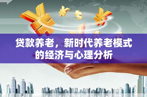 行唐贷款养老，新时代养老模式的经济与心理分析