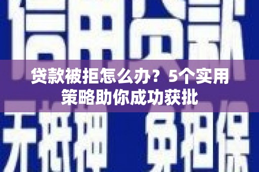 行唐贷款被拒怎么办？5个实用策略助你成功获批