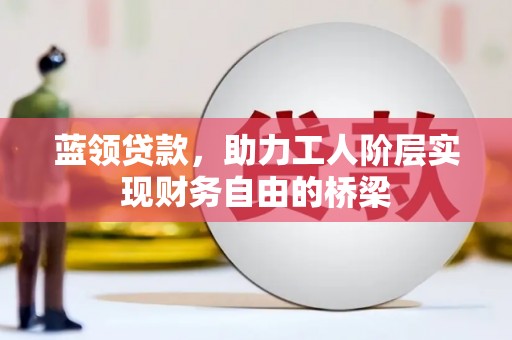 行唐蓝领贷款，助力工人阶层实现财务自由的桥梁