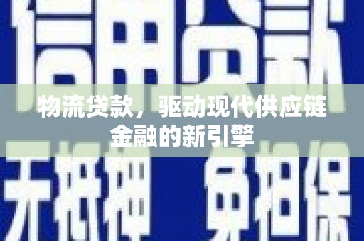 行唐物流贷款，驱动现代供应链金融的新引擎