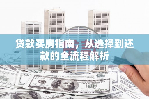 行唐贷款买房指南，从选择到还款的全流程解析