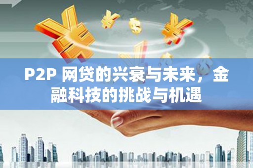 行唐P2P 网贷的兴衰与未来，金融科技的挑战与机遇