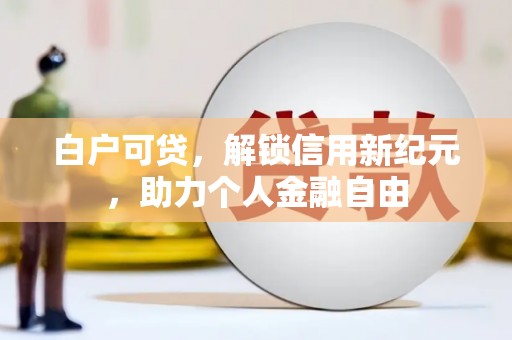 行唐白户可贷，解锁信用新纪元，助力个人金融自由