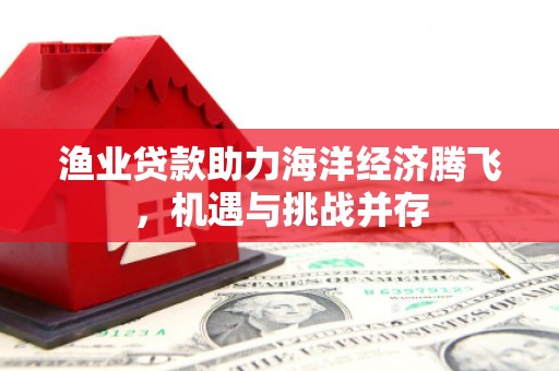 行唐渔业贷款助力海洋经济腾飞，机遇与挑战并存