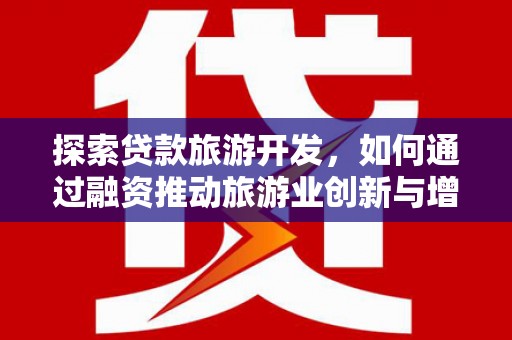 行唐探索贷款旅游开发，如何通过融资推动旅游业创新与增长