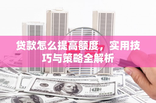 行唐贷款怎么提高额度，实用技巧与策略全解析