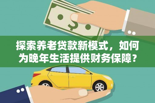 行唐探索养老贷款新模式，如何为晚年生活提供财务保障？