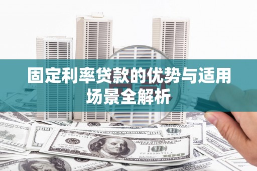 行唐固定利率贷款的优势与适用场景全解析