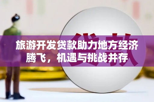 行唐旅游开发贷款助力地方经济腾飞，机遇与挑战并存