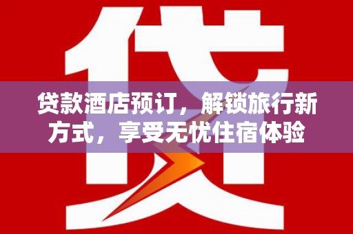 行唐贷款酒店预订，解锁旅行新方式，享受无忧住宿体验