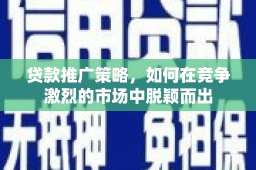 行唐贷款推广策略，如何在竞争激烈的市场中脱颖而出