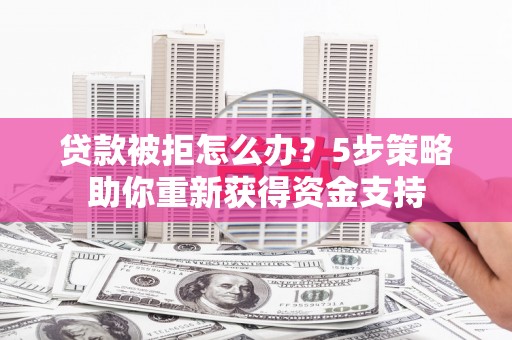 行唐贷款被拒怎么办？5步策略助你重新获得资金支持