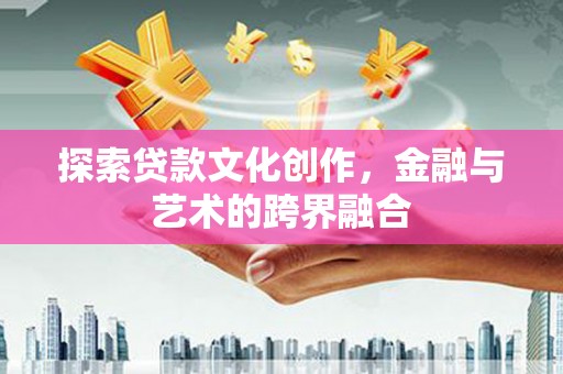 行唐探索贷款文化创作，金融与艺术的跨界融合