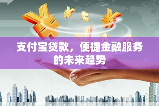 行唐支付宝贷款，便捷金融服务的未来趋势