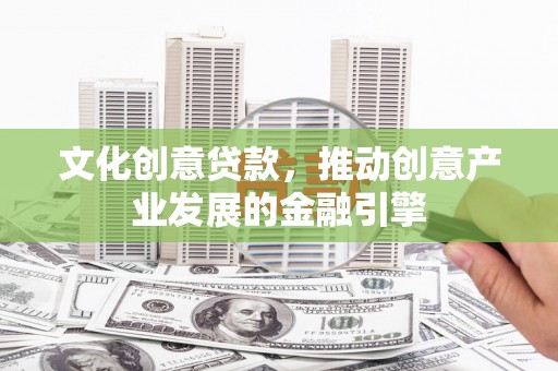 行唐文化创意贷款，推动创意产业发展的金融引擎