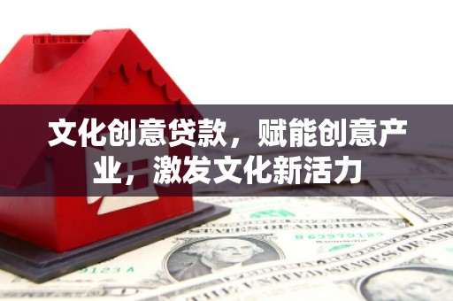 行唐文化创意贷款，赋能创意产业，激发文化新活力
